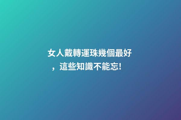女人戴轉運珠幾個最好，這些知識不能忘!-第1張-觀點-玄機派